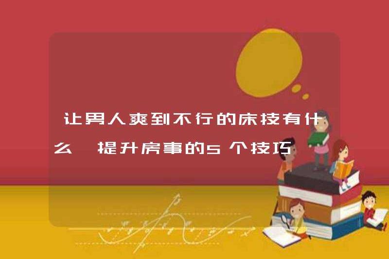 Các kỹ năng giường khiến đàn ông cảm thấy hạnh phúc là gì? 5 lời khuyên để cải thiện quan hệ tình dục