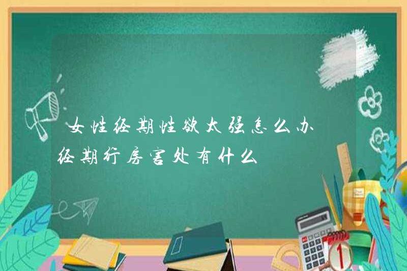 Phụ nữ nên làm gì nếu họ có ham muốn tình dục quá mạnh trong thời kỳ kinh nguyệt? Những tác hại của việc quan hệ tình dục trong thời kỳ kinh nguyệt là gì?