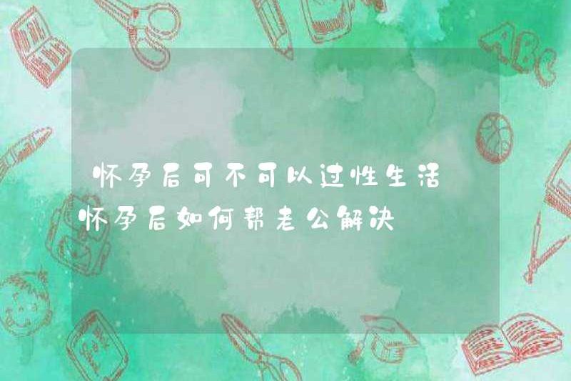 Bạn có thể quan hệ tình dục sau khi mang thai? Làm thế nào để giúp chồng bạn giải quyết nó sau khi mang thai