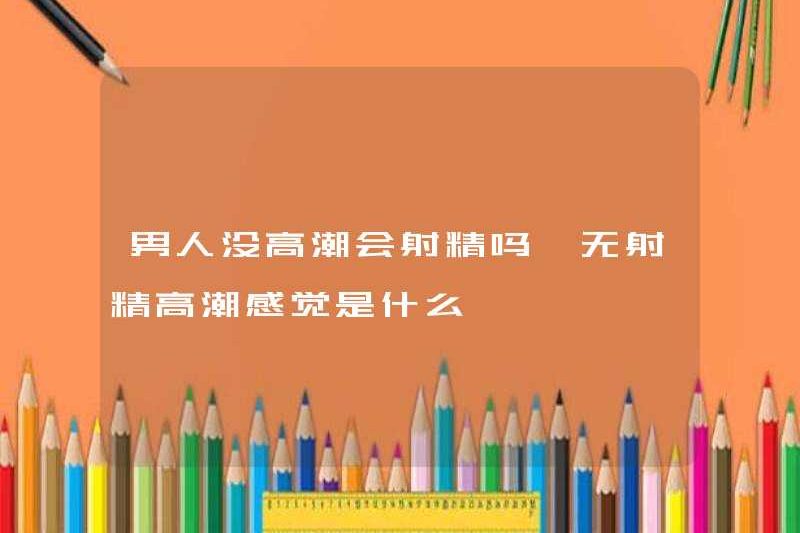 Liệu một người đàn ông sẽ xuất tinh mà không có cực khoái? Cảm giác như thế nào nếu không có cực khoái?