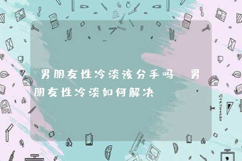 Tôi có nên chia tay với sự thờ ơ tình dục của bạn trai không? Làm thế nào để giải quyết sự thờ ơ tình dục của bạn trai tôi