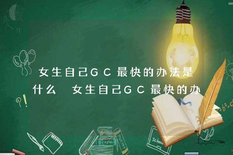 Cách nhanh nhất để các cô gái sử dụng GC là gì? Làm thế nào để vận hành cách nhanh nhất cho các cô gái sử dụng GC?