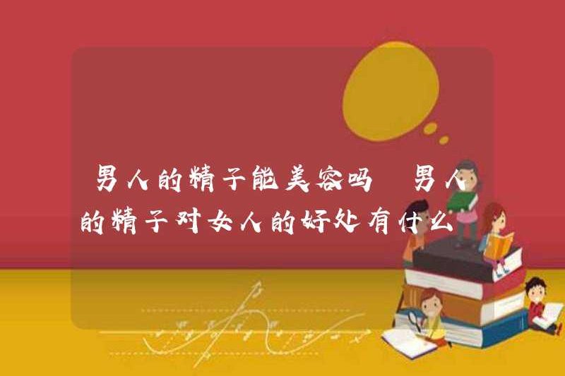 Tinh trùng nam có thể làm đẹp không? Những lợi ích của tinh trùng nam đối với phụ nữ là gì?
