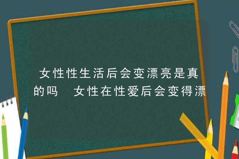 Có đúng là phụ nữ trở nên xinh đẹp sau khi quan hệ? Tại sao phụ nữ trở nên xinh đẹp sau khi quan hệ?