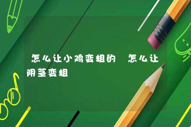 Làm thế nào để làm cho gà con dày hơn? Cách làm cho dương vật dày hơn