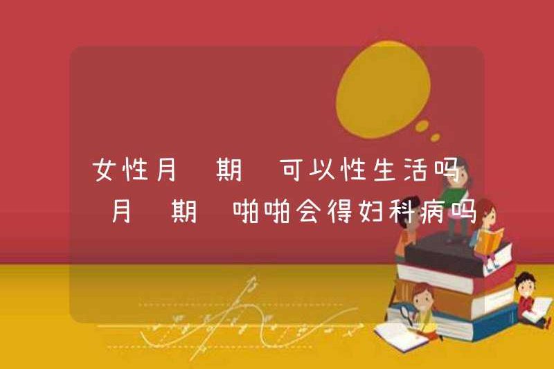 Phụ nữ có thể quan hệ tình dục trong thời kỳ kinh nguyệt không? Họ có thể mắc các bệnh phụ khoa trong thời kỳ kinh nguyệt không?
