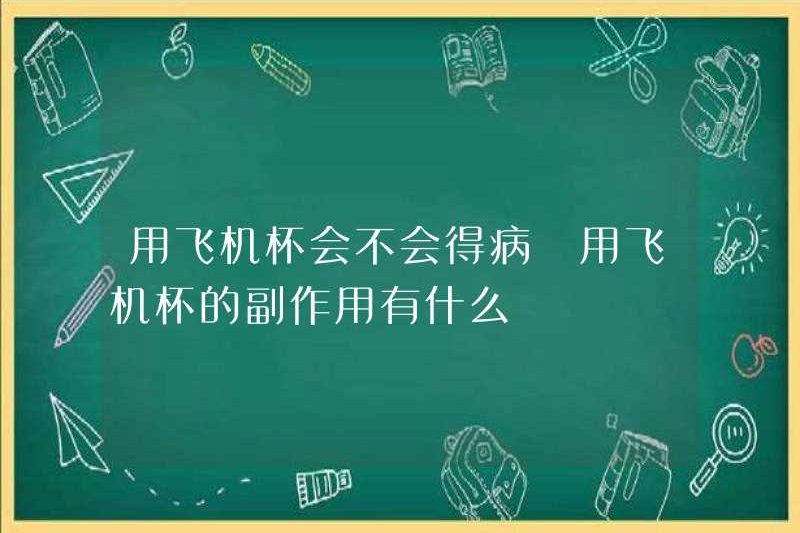 Bạn sẽ bị ốm với một cốc máy bay? Các tác dụng phụ của việc sử dụng cốc máy bay là gì?