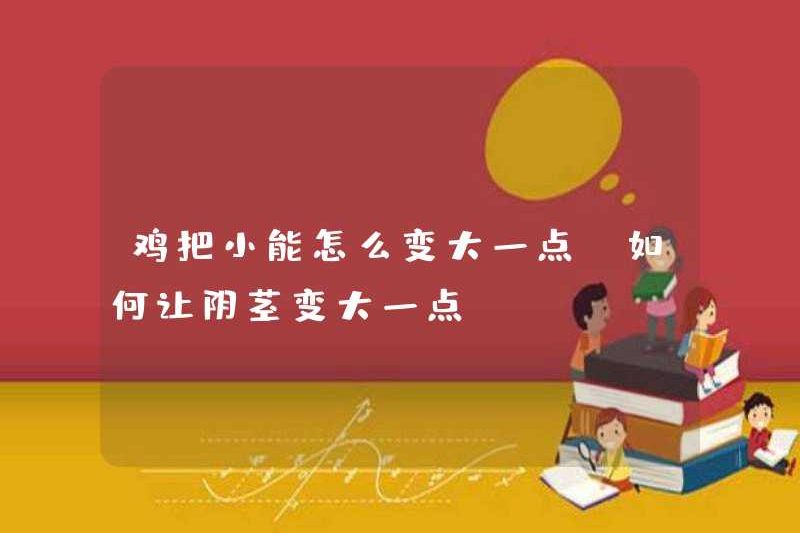 Làm thế nào mà gà có thể trở nên lớn hơn? Làm thế nào dương vật có thể trở nên lớn hơn