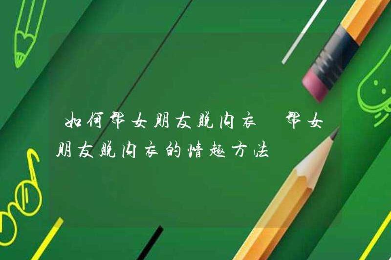 Làm thế nào để giúp bạn gái của bạn cởi đồ lót của cô ấy? Làm thế nào để giúp bạn gái cởi đồ lót của cô ấy?