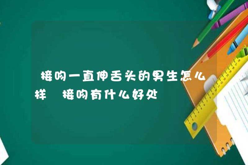 Làm thế nào về việc hôn một cậu bé cứ lè lưỡi? Những lợi ích của việc hôn là gì