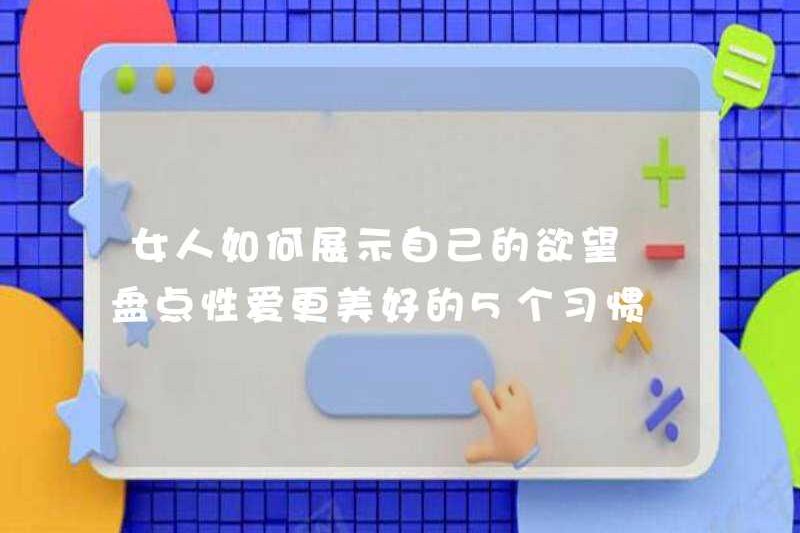 Làm thế nào phụ nữ thể hiện ham muốn của họ? Hãy xem 5 thói quen để quan hệ tình dục tốt hơn