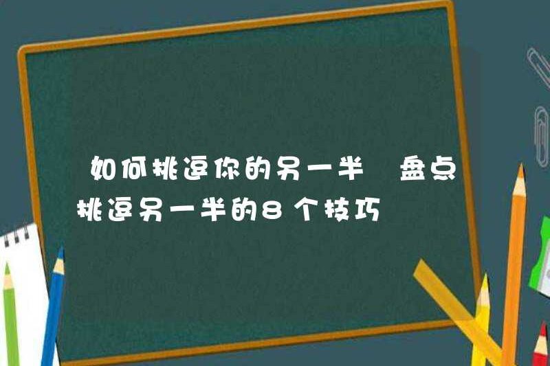 Làm thế nào để trêu chọc đối tác của bạn? Hãy xem 8 mẹo để trêu chọc đối tác của bạn