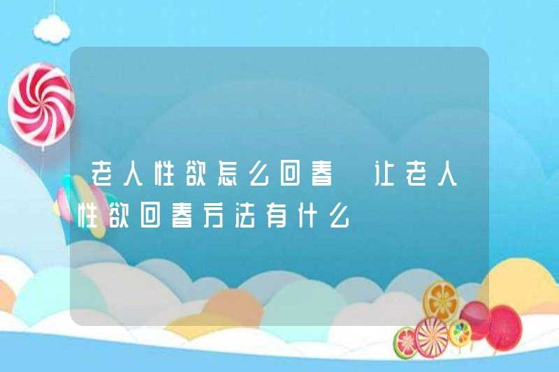 Làm thế nào để làm trẻ hóa ham muốn tình dục của người già? Những cách để trẻ hóa ham muốn tình dục của người già là gì?