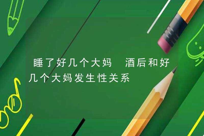 Sau khi ngủ, một vài người dì đã quan hệ tình dục với nhiều người dì sau khi uống rượu