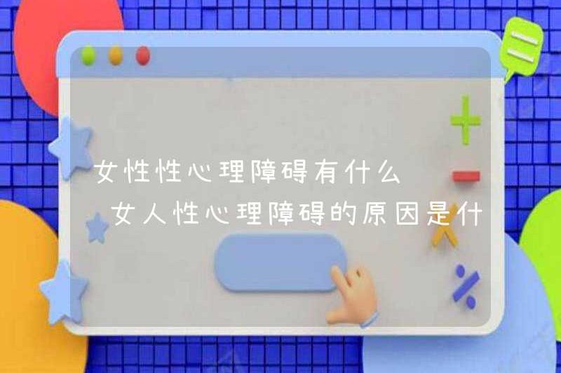 Các vấn đề với rối loạn tâm lý tình dục nữ là gì? Các nguyên nhân của rối loạn tâm lý tình dục nữ là gì?