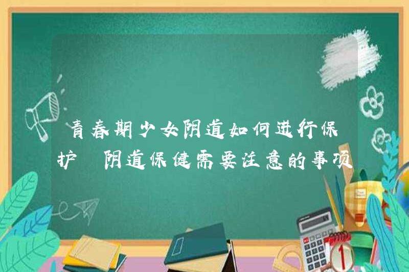 Làm thế nào để bảo vệ âm đạo của các cô gái vị thành niên? Những điều cần chú ý khi chăm sóc sức khỏe âm đạo là gì