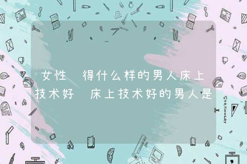 Phụ nữ nghĩ loại đàn ông nào là kỹ năng tốt trên giường? Những người đàn ông làm kỹ năng tốt trên giường?
