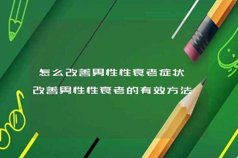 Làm thế nào để cải thiện các triệu chứng lão hóa tình dục nam phương pháp hiệu quả để cải thiện sự lão hóa tình dục của nam giới