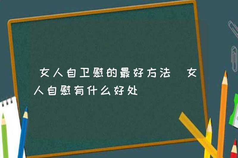 Cách tốt nhất để phụ nữ thủ dâm. Những lợi ích của phụ nữ để thủ dâm là gì?