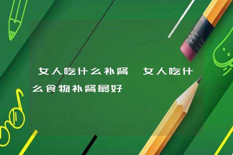 Phụ nữ ăn gì để nuôi dưỡng thận? Thực phẩm nào là tốt nhất cho phụ nữ nuôi dưỡng thận?