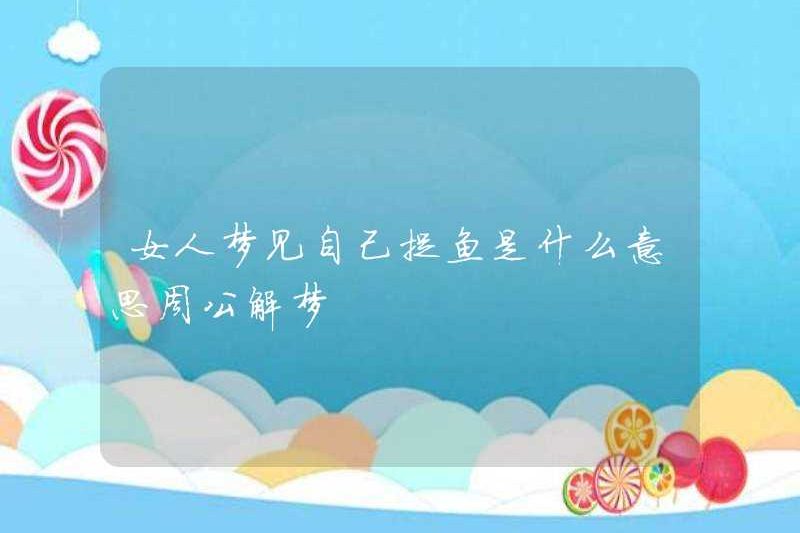 Một người phụ nữ mơ ước bắt cá là gì? Zhou Gong diễn giải một giấc mơ