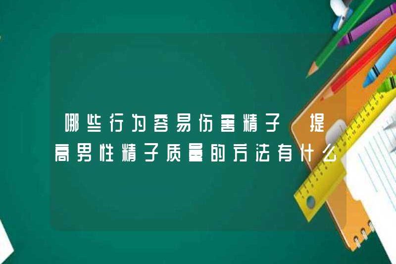 Những hành vi nào có thể dễ dàng gây hại cho tinh trùng? Các phương pháp để cải thiện chất lượng của tinh trùng nam là gì
