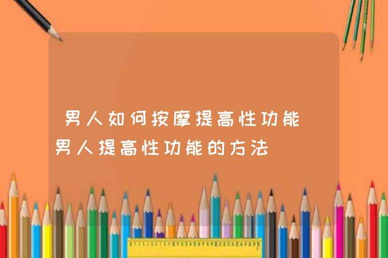 Làm thế nào nam giới massage để cải thiện chức năng tình dục làm thế nào đàn ông cải thiện chức năng tình dục