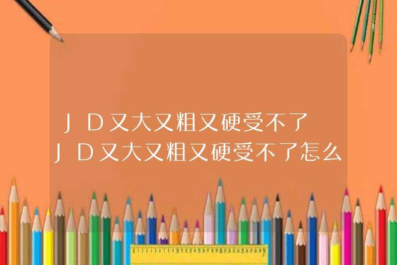 JD lớn, dày và cứng và không thể chịu đựng được. Tôi nên làm gì nếu JD lớn, dày và cứng và không thể chịu đựng được.