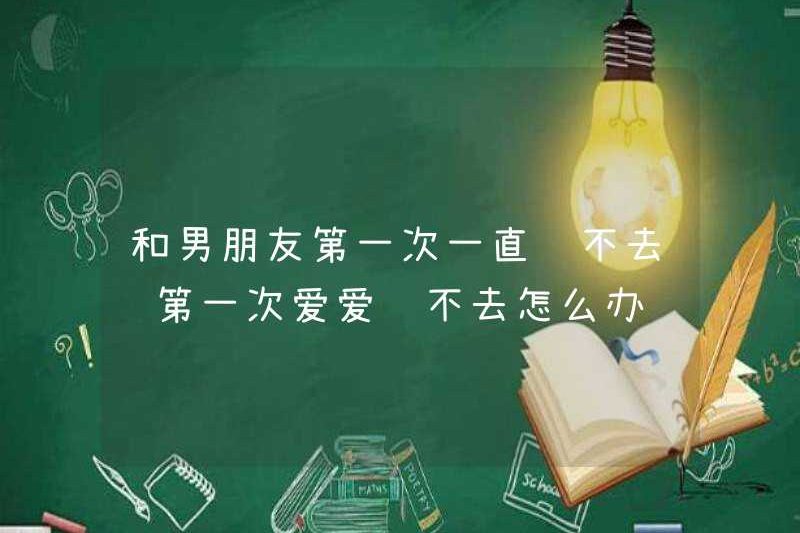 Lần đầu tiên tôi không thể vào với bạn trai của mình, tôi nên làm gì nếu tôi không thể vào với bạn trai lần đầu tiên