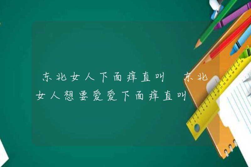 Phụ nữ Đông Bắc hét lên ngứa dưới đây. Phụ nữ Đông Bắc hét lên ngứa dưới đây.
