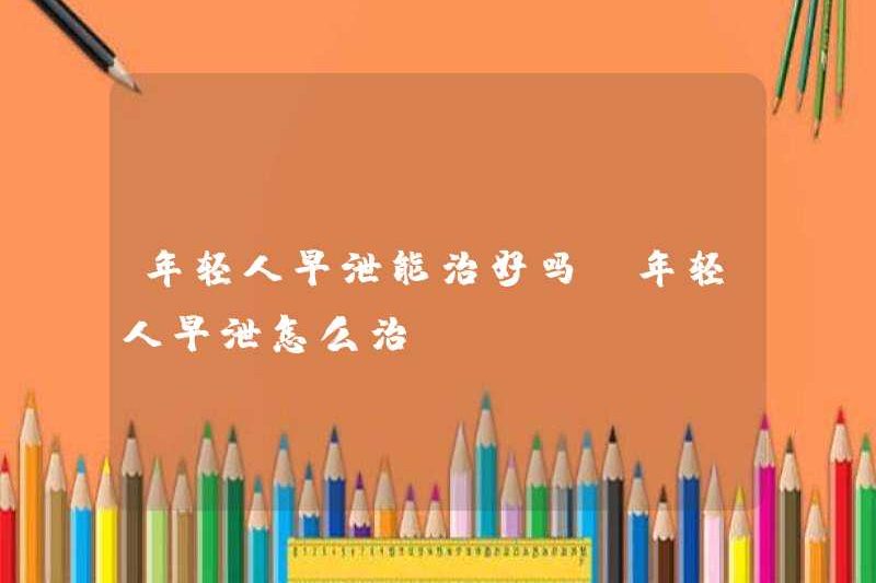 Xuất tinh sớm có thể được chữa khỏi ở những người trẻ tuổi không? Cách chữa xuất tinh sớm ở những người trẻ tuổi