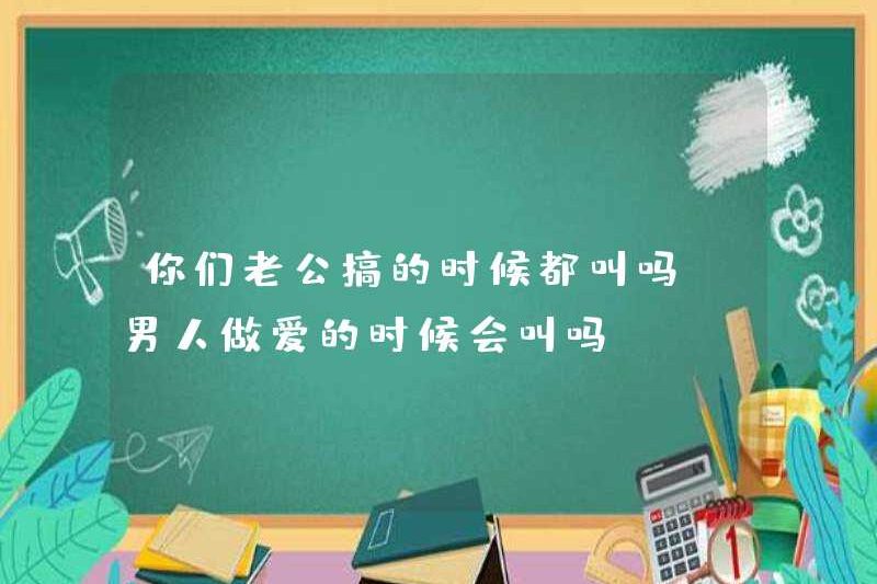 Chồng bạn có hét lên khi họ làm tình không? Đàn ông có hét lên khi họ quan hệ tình dục không?