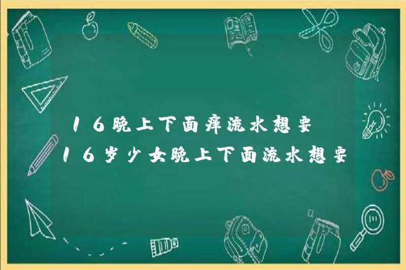 Cô gái 16 tuổi muốn ngứa và chảy nước vào ban đêm.