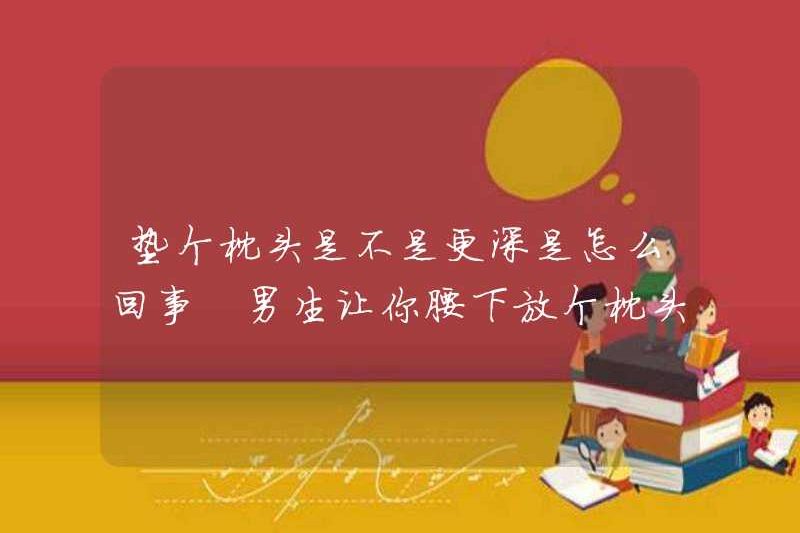 Nó có phải là một cái gối sâu hơn? Tại sao con trai yêu cầu bạn đặt một chiếc gối dưới thắt lưng của bạn?
