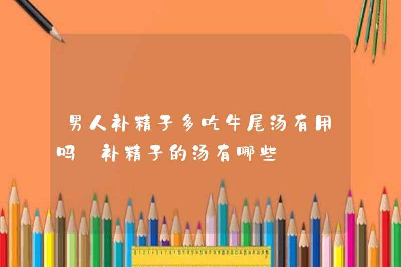 Nó có hữu ích cho đàn ông ăn nhiều súp đuôi bò để bổ sung tinh trùng không? Các món súp để bổ sung tinh trùng là gì?
