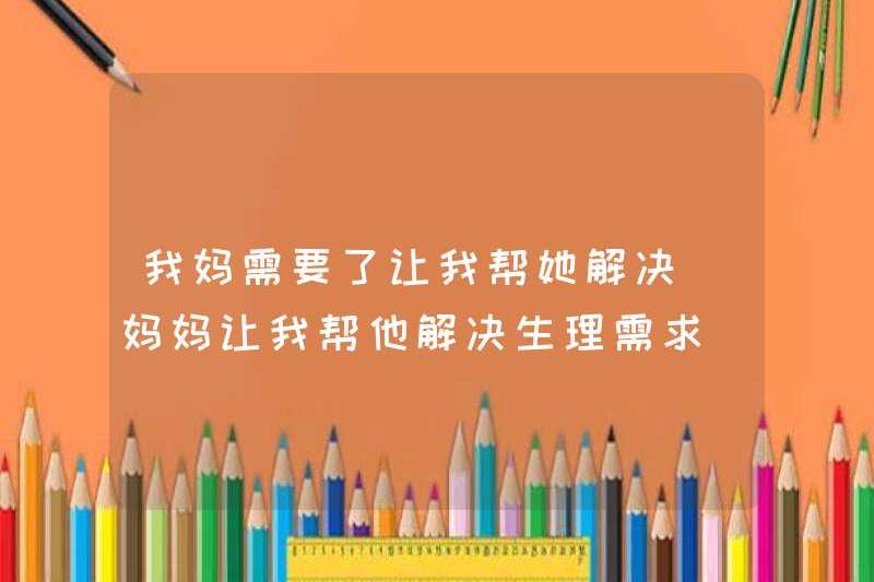 Mẹ tôi cần tôi và giúp bà giải quyết vấn đề của mình. Mẹ tôi yêu cầu tôi giúp bà giải quyết vấn đề của mình.
