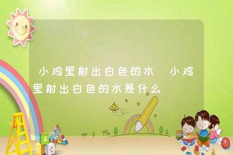 Nước trắng bắn ra khỏi gà con. Nước trắng bắn ra khỏi gà con là gì?