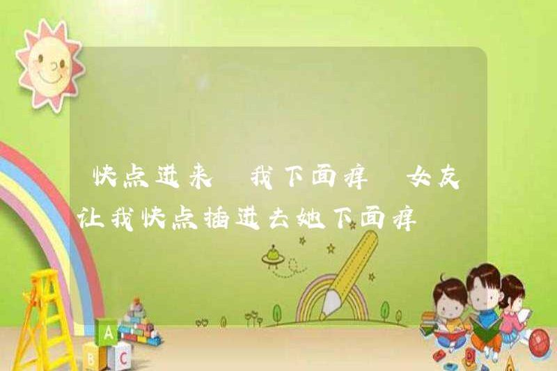 Hãy đến nhanh chóng, tôi bị ngứa. Bạn gái tôi yêu cầu tôi chèn nó vào một cách nhanh chóng, cô ấy bị ngứa.