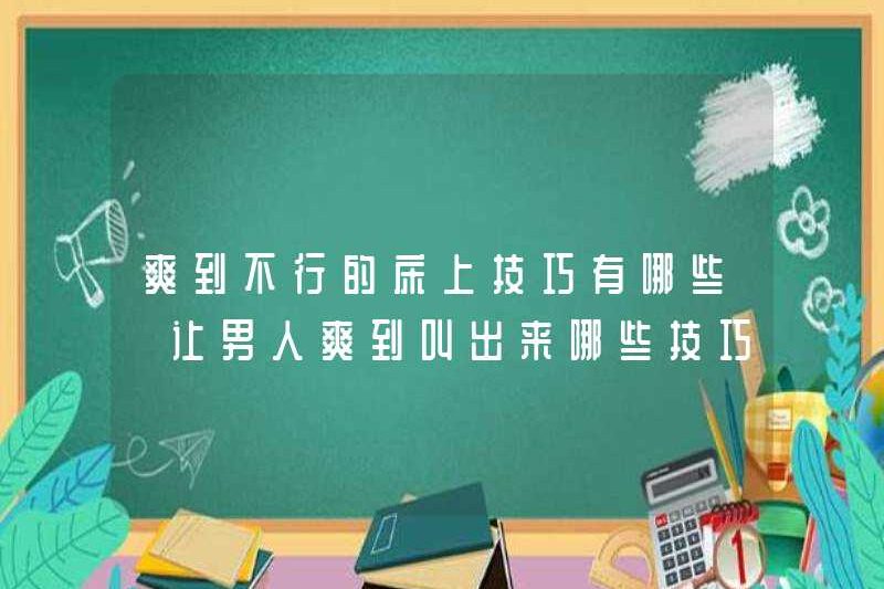 Các kỹ thuật cho giường rất tuyệt là gì? Các kỹ thuật để làm cho đàn ông cảm thấy rất tuyệt là gì?