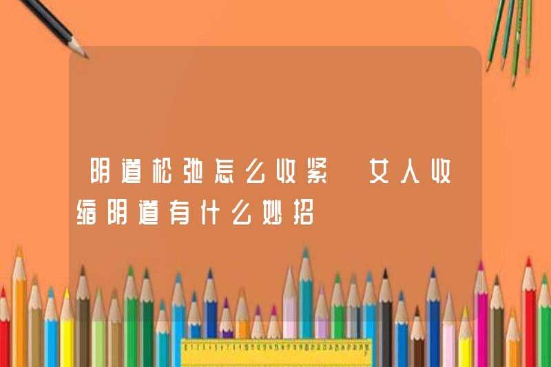Làm thế nào để thắt chặt thư giãn âm đạo? Những lời khuyên cho phụ nữ thu nhỏ âm đạo của họ là gì