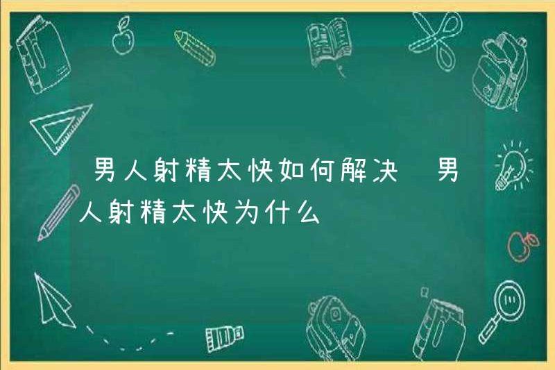 Làm thế nào để giải quyết vấn đề xuất tinh nam giới quá nhanh? Tại sao đàn ông xuất tinh quá nhanh?