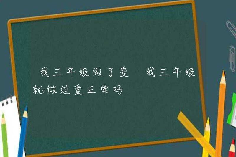 Tôi đã làm tình trong lớp ba? Tôi có bình thường khi quan hệ tình dục ở lớp ba không?