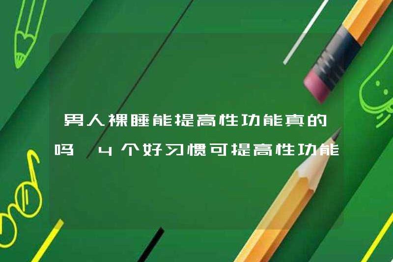 Đàn ông có thể ngủ khỏa thân có thể cải thiện chức năng tình dục thực sự không? 4 thói quen tốt có thể cải thiện chức năng tình dục