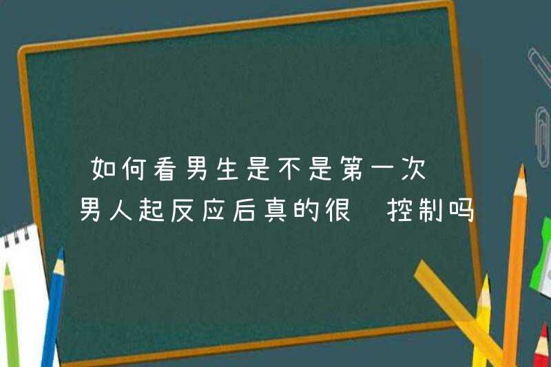 Làm thế nào để xem đó là lần đầu tiên cho một cậu bé? Một người đàn ông có thực sự khó kiểm soát sau khi anh ta phản ứng không?