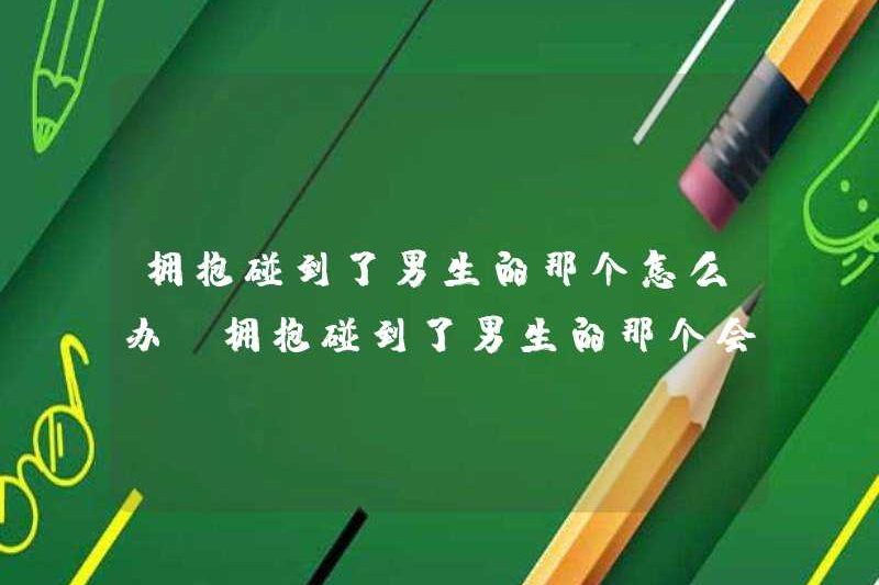 Tôi nên làm gì nếu tôi ôm anh chàng? Tôi sẽ phản ứng nếu tôi ôm anh chàng chứ?