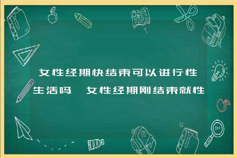 Phụ nữ có thể quan hệ tình dục khi thời kỳ của họ sắp kết thúc? Phụ nữ sẽ mang thai khi thời kỳ của họ vừa kết thúc?