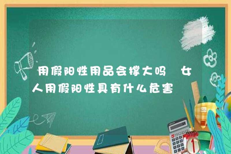 Liệu sử dụng các sản phẩm tích cực giả để mở rộng? Những nguy hiểm của việc sử dụng dương tính giả ở phụ nữ là gì?