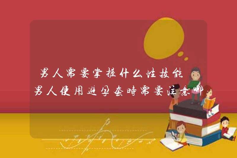 Đàn ông cần những kỹ năng tình dục nào? Đàn ông nên chú ý đến những gì khi sử dụng bao cao su