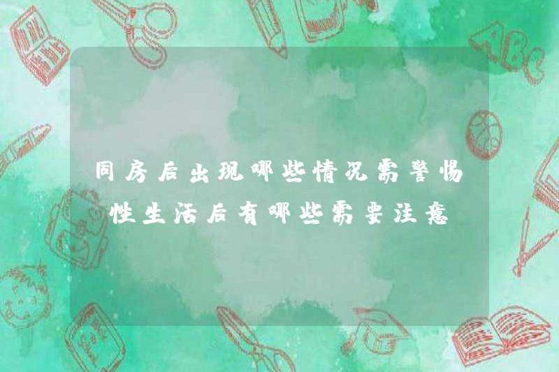 Những tình huống nào xảy ra sau khi quan hệ tình dục nên được cảnh giác? Tôi nên chú ý đến điều gì sau khi quan hệ