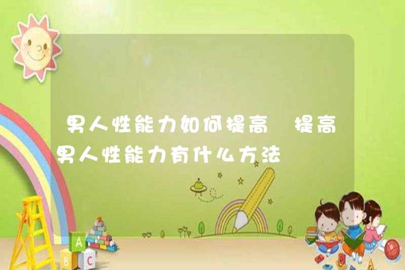 Làm thế nào để cải thiện khả năng tình dục của nam giới? Những cách để cải thiện khả năng tình dục của đàn ông là gì